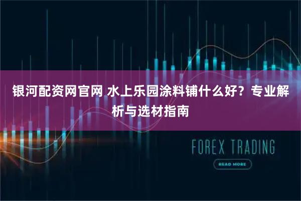 银河配资网官网 水上乐园涂料铺什么好？专业解析与选材指南