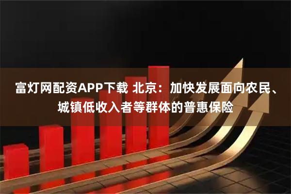 富灯网配资APP下载 北京:加快发展面向农民、城镇低收入者等群体的普惠保险