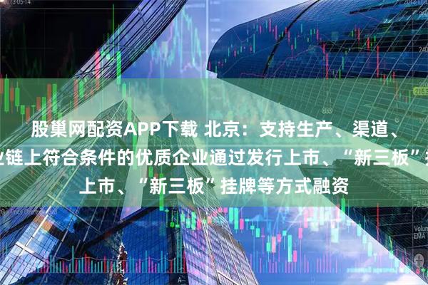 股巢网配资APP下载 北京：支持生产、渠道、终端等消费产业链上符合条件的优质企业通过发行上市、“新三板”挂牌等方式融资