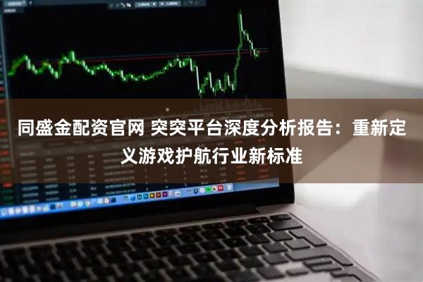 同盛金配资官网 突突平台深度分析报告：重新定义游戏护航行业新标准