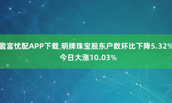 盈富忧配APP下载 明牌珠宝股东户数环比下降5.32%  今日大涨10.03%