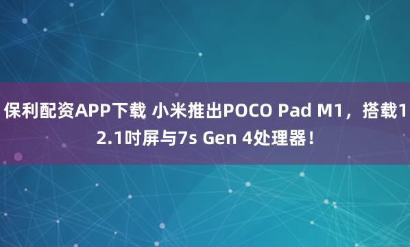 保利配资APP下载 小米推出POCO Pad M1，搭载12.1吋屏与7s Gen 4处理器！