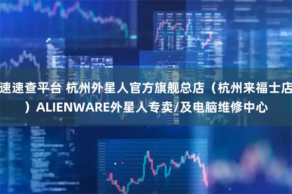 速速查平台 杭州外星人官方旗舰总店（杭州来福士店）ALIENWARE外星人专卖/及电脑维修中心
