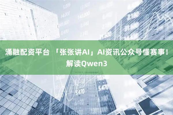 涌融配资平台 「张张讲AI」AI资讯公众号懂赛事！解读Qwen3