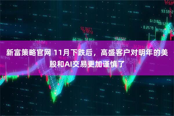 新富策略官网 11月下跌后，高盛客户对明年的美股和AI交易更加谨慎了