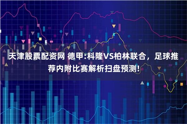 天津股票配资网 德甲:科隆VS柏林联合,足球推荐内附比赛解析扫盘预测!