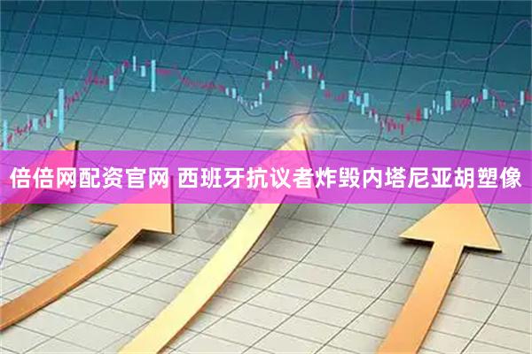 倍倍网配资官网 西班牙抗议者炸毁内塔尼亚胡塑像