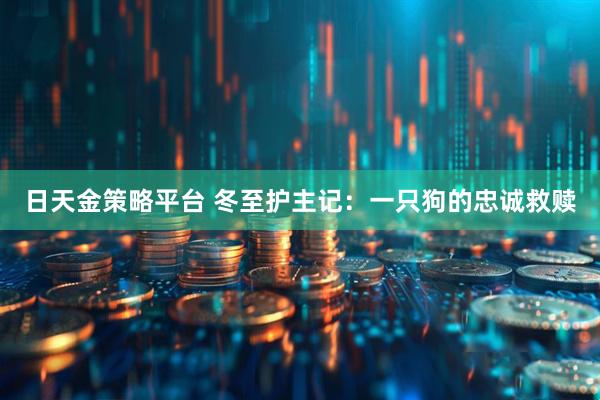 日天金策略平台 冬至护主记:一只狗的忠诚救赎