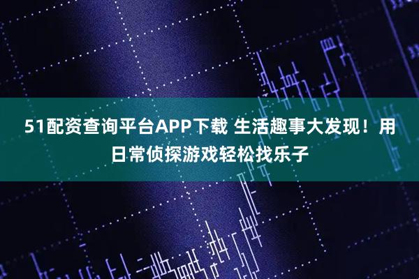 51配资查询平台APP下载 生活趣事大发现！用日常侦探游戏轻松找乐子