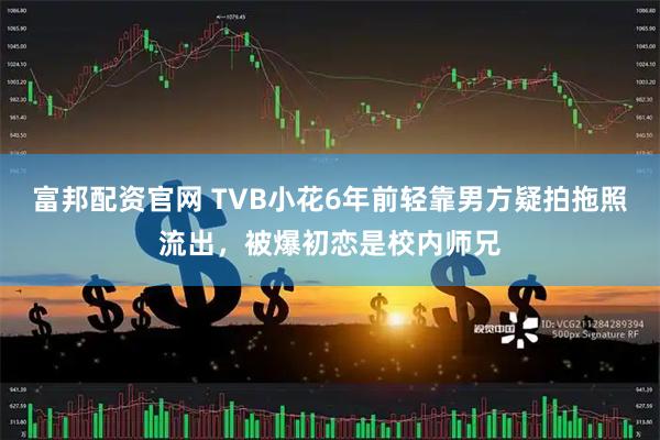 富邦配资官网 TVB小花6年前轻靠男方疑拍拖照流出，被爆初恋是校内师兄