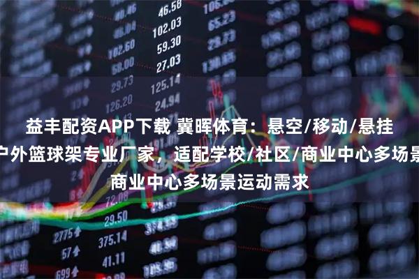 益丰配资APP下载 冀晖体育：悬空/移动/悬挂式/室外/户外篮球架专业厂家，适配学校/社区/商业中心多场景运动需求