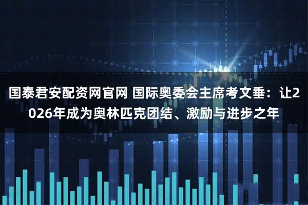 国泰君安配资网官网 国际奥委会主席考文垂：让2026年成为奥林匹克团结、激励与进步之年