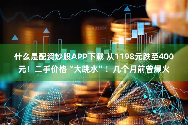 什么是配资炒股APP下载 从1198元跌至400元！二手价格“大跳水”！几个月前曾爆火