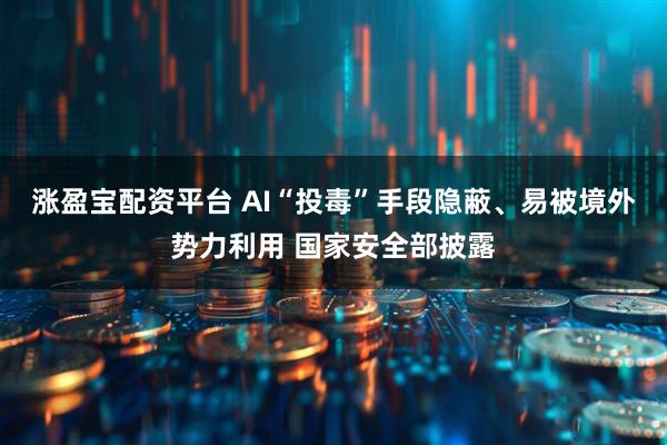 涨盈宝配资平台 AI“投毒”手段隐蔽、易被境外势力利用 国家安全部披露