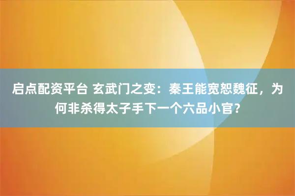 启点配资平台 玄武门之变：秦王能宽恕魏征，为何非杀得太子手下一个六品小官？
