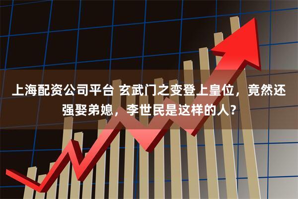 上海配资公司平台 玄武门之变登上皇位，竟然还强娶弟媳，李世民是这样的人？