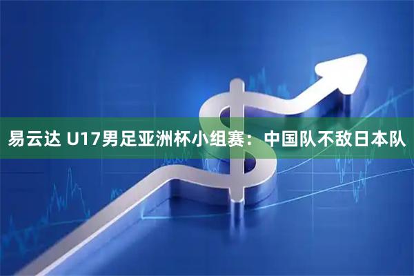 易云达 U17男足亚洲杯小组赛：中国队不敌日本队