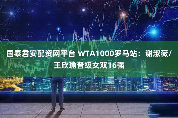 国泰君安配资网平台 WTA1000罗马站：谢淑薇/王欣瑜晋级女双16强