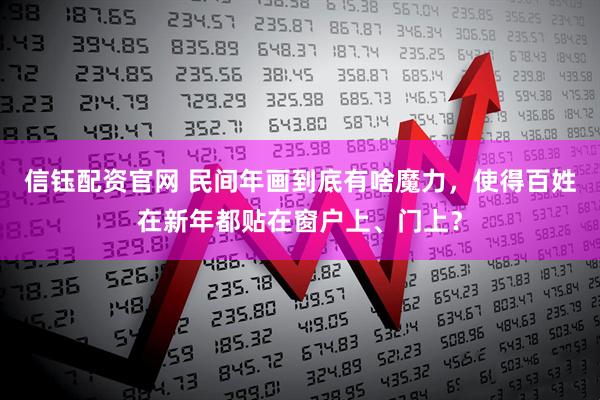 信钰配资官网 民间年画到底有啥魔力，使得百姓在新年都贴在窗户上、门上？