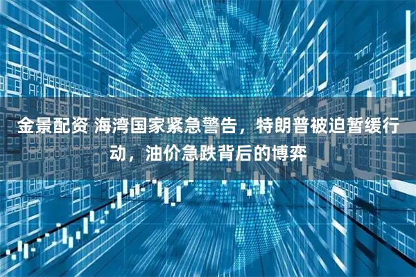 金景配资 海湾国家紧急警告，特朗普被迫暂缓行动，油价急跌背后的博弈