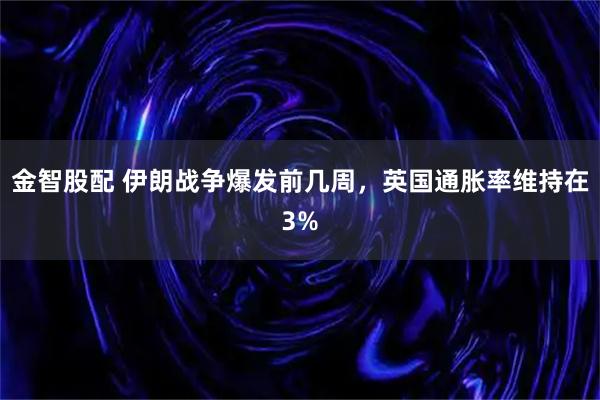 金智股配 伊朗战争爆发前几周，英国通胀率维持在3%