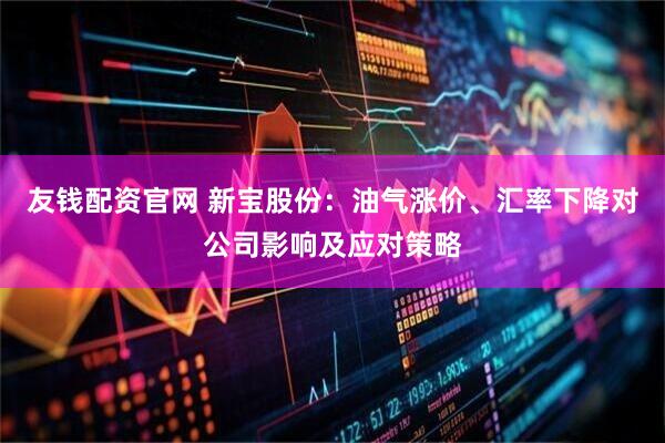 友钱配资官网 新宝股份：油气涨价、汇率下降对公司影响及应对策略