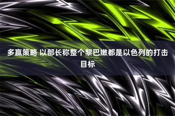 多赢策略 以部长称整个黎巴嫩都是以色列的打击目标