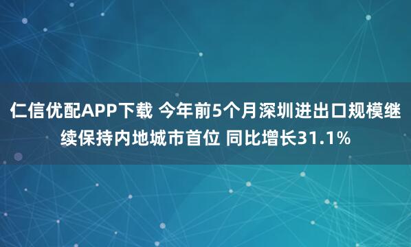 仁信优配APP下载 今年前5个月深圳进出口规模继续保持内地城市首位 同比增长31.1%