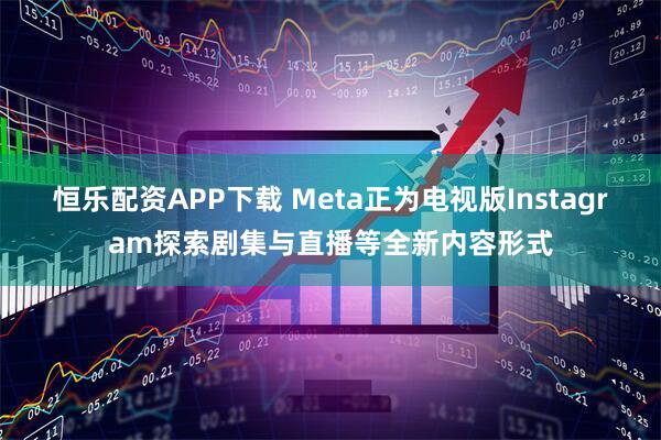 恒乐配资APP下载 Meta正为电视版Instagram探索剧集与直播等全新内容形式