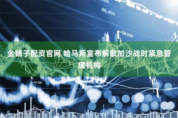 金铺子配资官网 哈马斯宣布解散加沙战时紧急管理机构