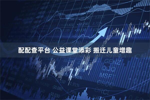 配配查平台 公益课堂添彩 搬迁儿童增趣