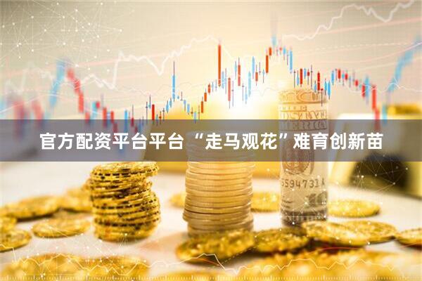 官方配资平台平台 “走马观花”难育创新苗