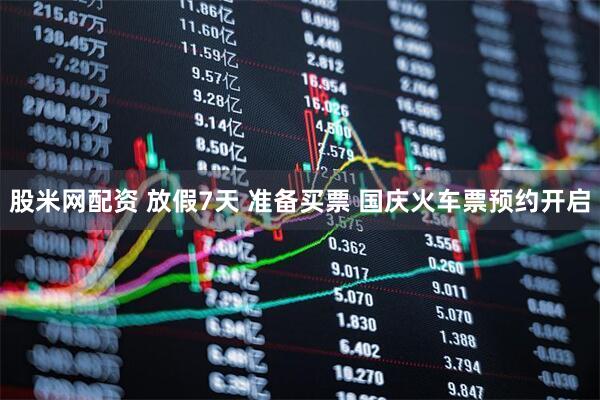 股米网配资 放假7天 准备买票 国庆火车票预约开启