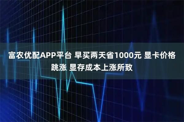 富农优配APP平台 早买两天省1000元 显卡价格跳涨 显存成本上涨所致